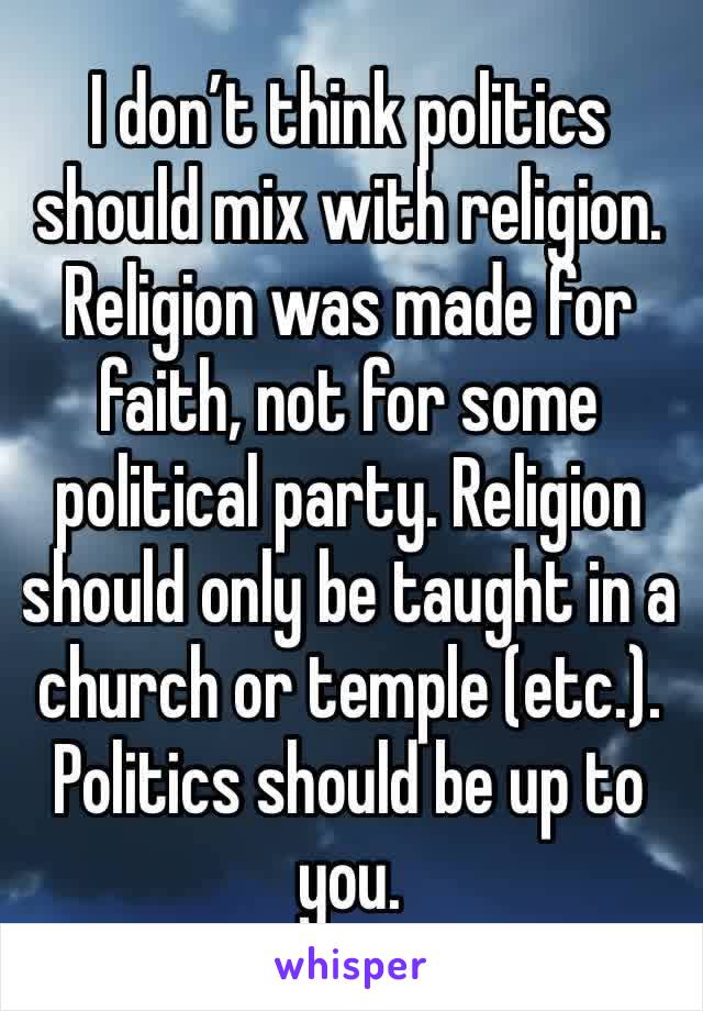 I don’t think politics should mix with religion. Religion was made for faith, not for some political party. Religion should only be taught in a church or temple (etc.). Politics should be up to you.