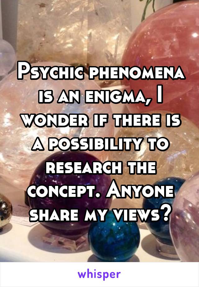 Psychic phenomena is an enigma, I wonder if there is a possibility to research the concept. Anyone share my views?