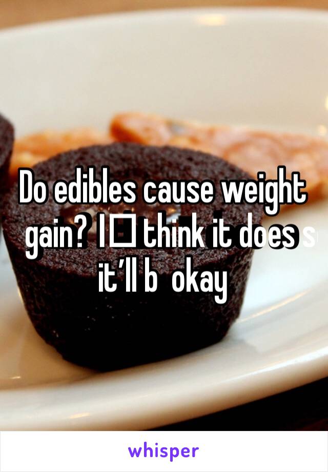 Do edibles cause weight gain? I️ think it does so it’ll b  okay 