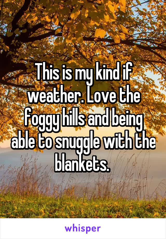 This is my kind if weather. Love the foggy hills and being able to snuggle with the blankets. 