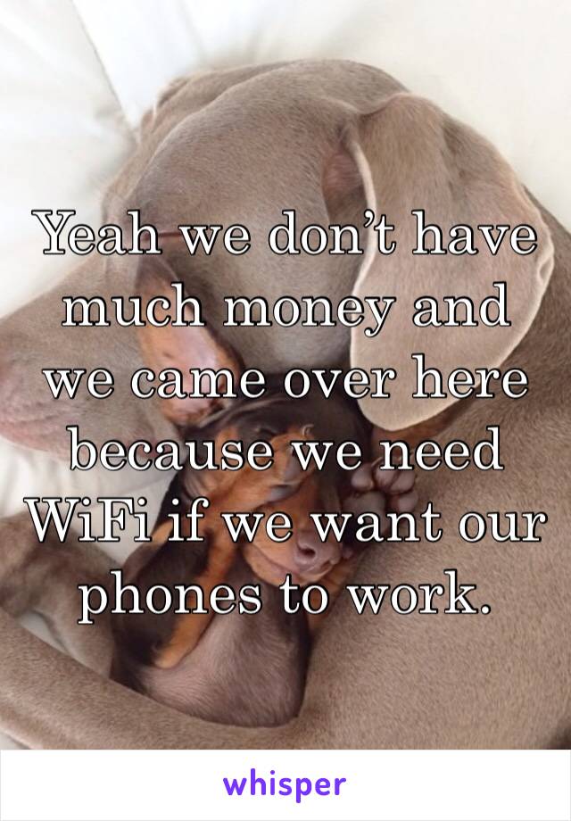 Yeah we don’t have much money and we came over here because we need WiFi if we want our phones to work.