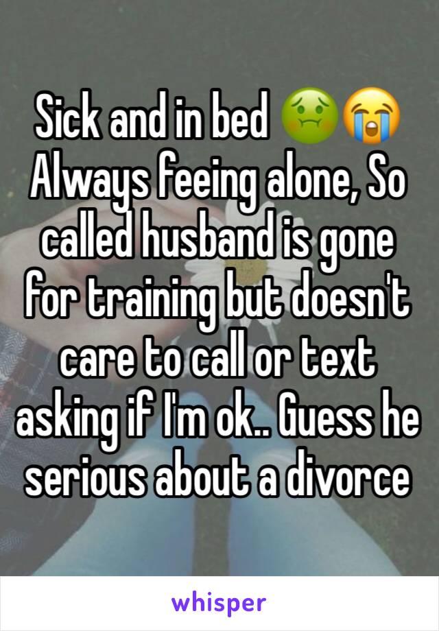 Sick and in bed 🤢😭 Always feeing alone, So called husband is gone for training but doesn't care to call or text asking if I'm ok.. Guess he serious about a divorce