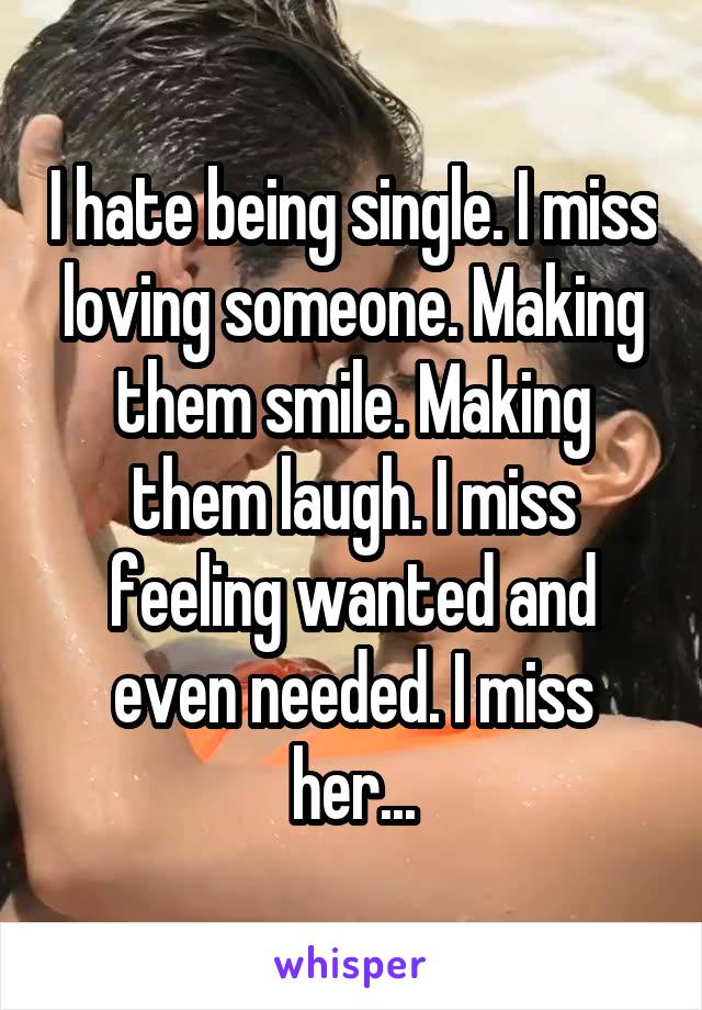 I hate being single. I miss loving someone. Making them smile. Making them laugh. I miss feeling wanted and even needed. I miss her...