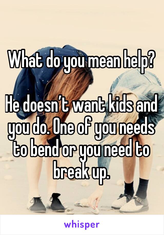 What do you mean help?

He doesn’t want kids and you do. One of you needs to bend or you need to break up. 