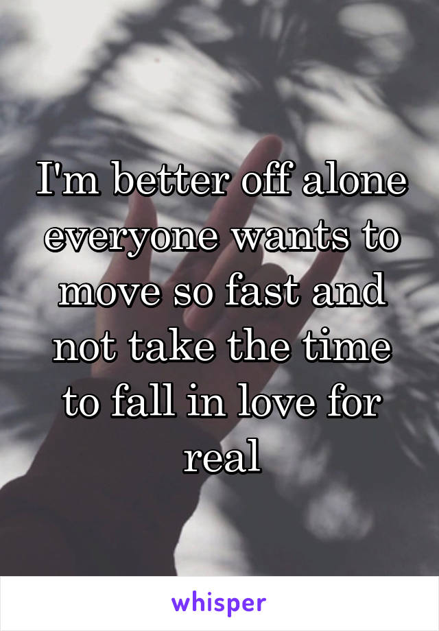 I'm better off alone everyone wants to move so fast and not take the time to fall in love for real