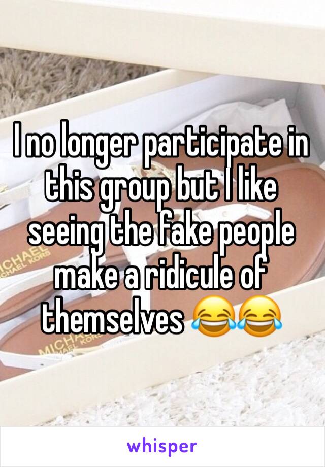 I no longer participate in this group but I like seeing the fake people make a ridicule of themselves 😂😂