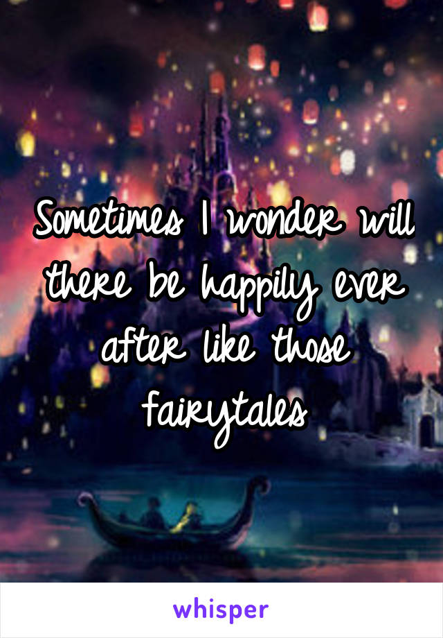 Sometimes I wonder will there be happily ever after like those fairytales