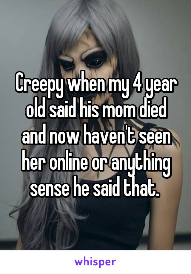 Creepy when my 4 year old said his mom died and now haven't seen her online or anything sense he said that. 