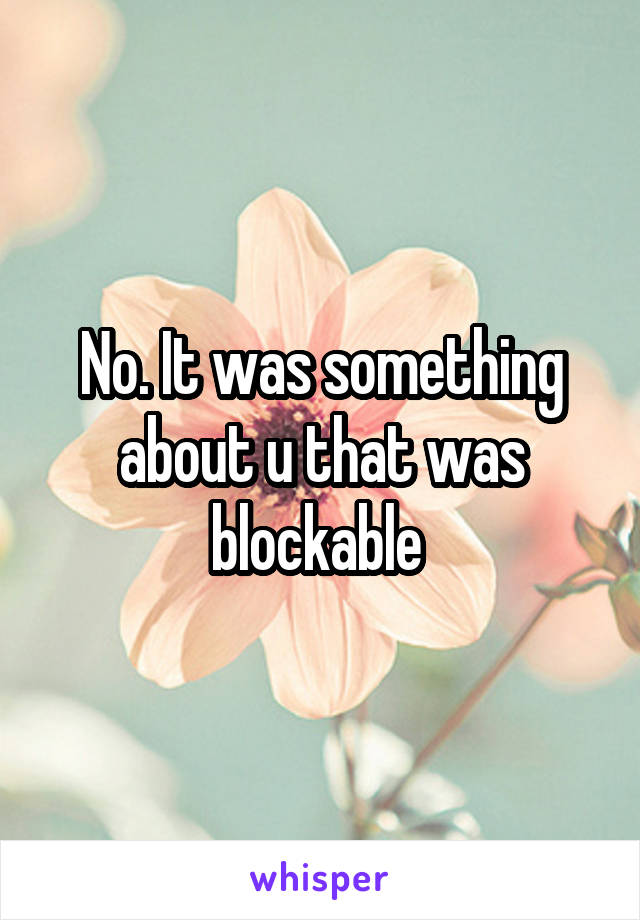 No. It was something about u that was blockable 