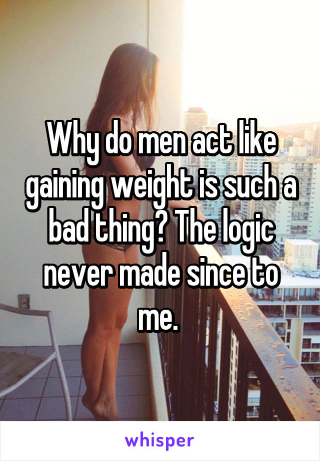 Why do men act like gaining weight is such a bad thing? The logic never made since to me. 