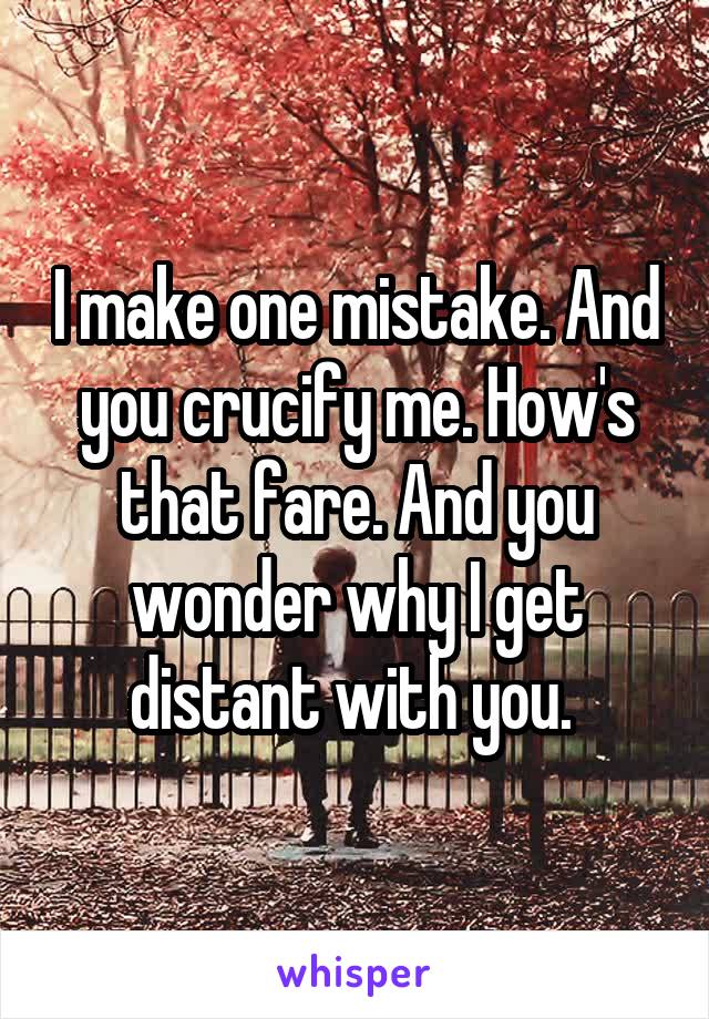 I make one mistake. And you crucify me. How's that fare. And you wonder why I get distant with you. 