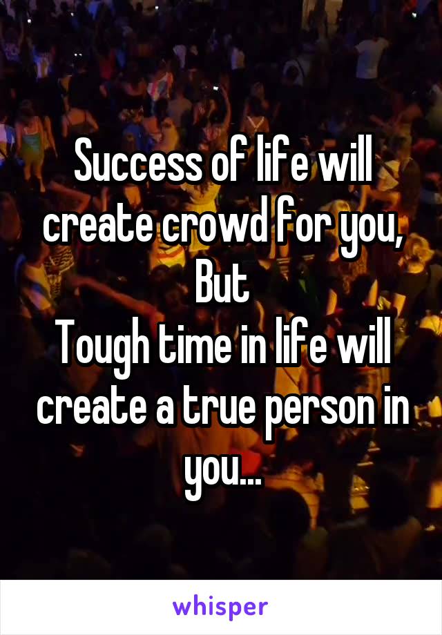Success of life will create crowd for you,
But
Tough time in life will create a true person in you...