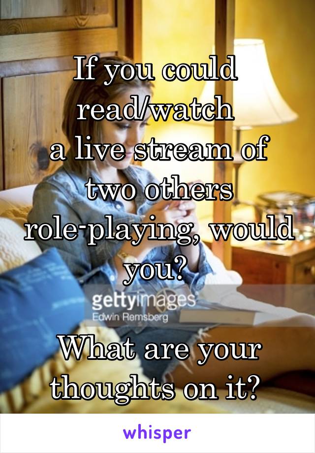If you could 
read/watch 
a live stream of two others role-playing, would you? 

What are your thoughts on it? 