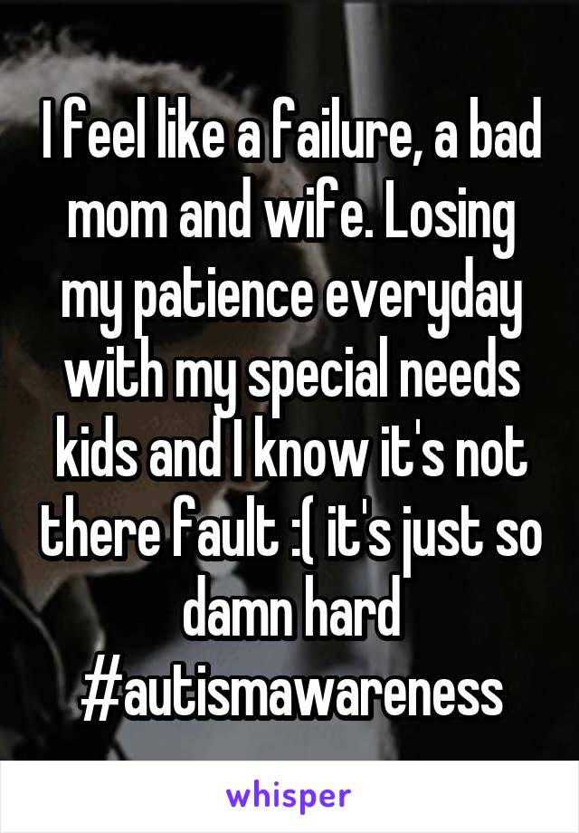 I feel like a failure, a bad mom and wife. Losing my patience everyday with my special needs kids and I know it's not there fault :( it's just so damn hard #autismawareness