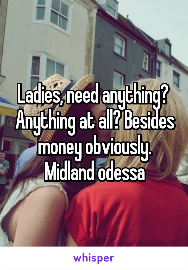 Ladies, need anything?  Anything at all? Besides money obviously. Midland odessa