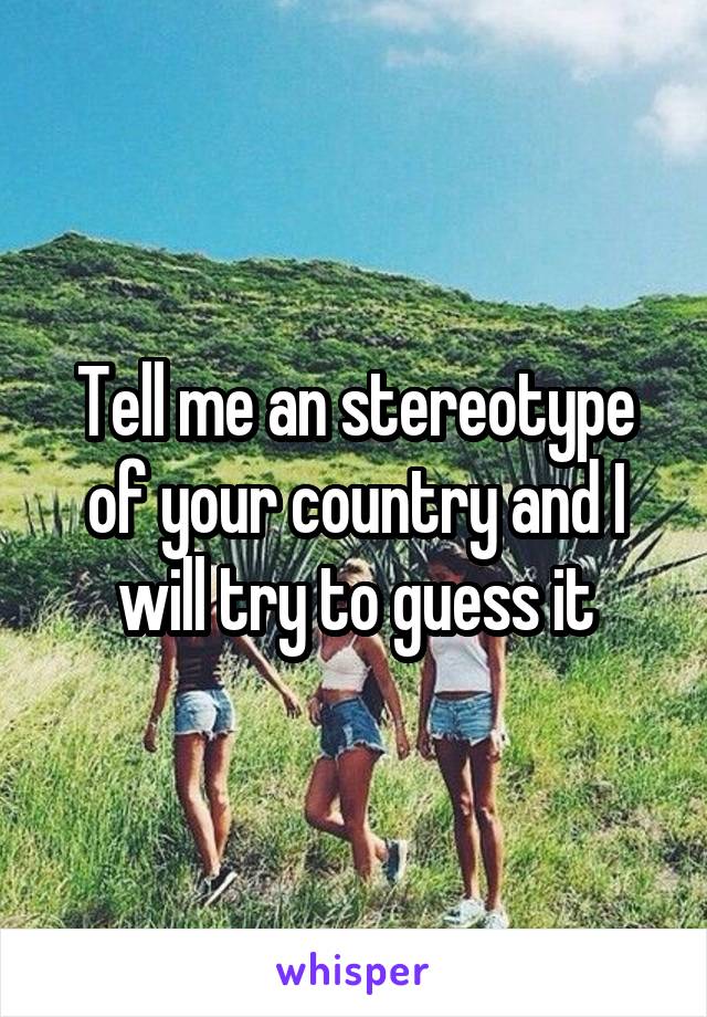 Tell me an stereotype of your country and I will try to guess it