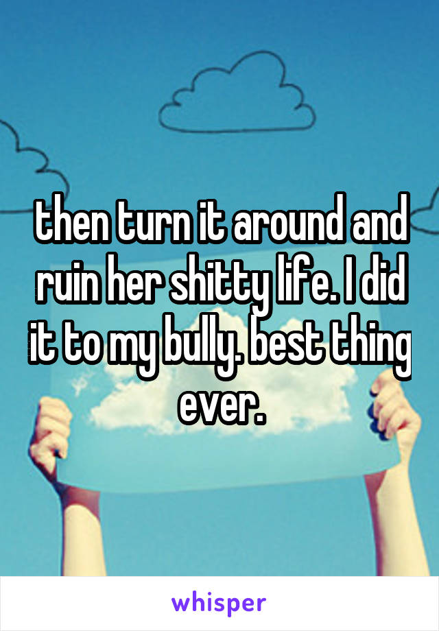 then turn it around and ruin her shitty life. I did it to my bully. best thing ever.