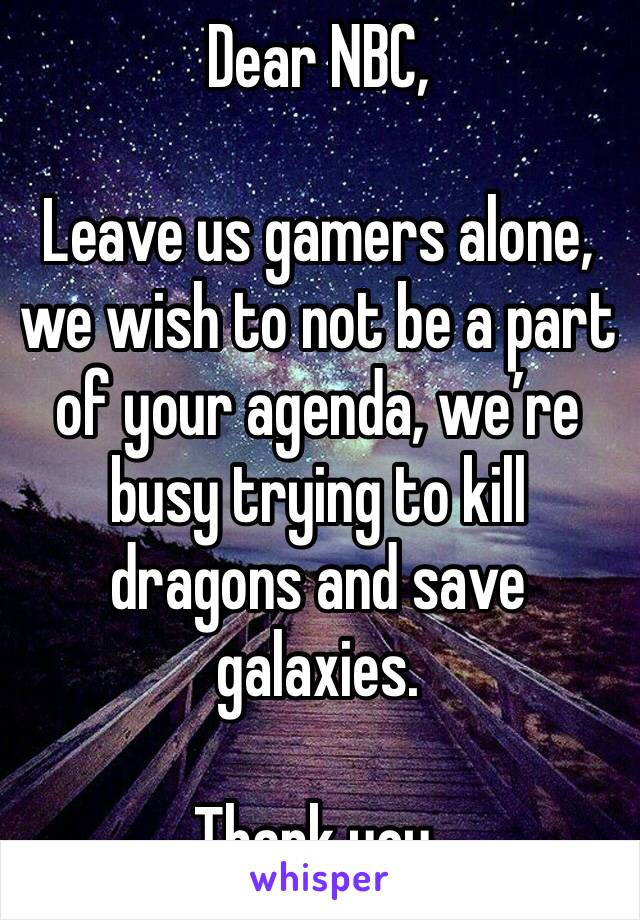 Dear NBC, 

Leave us gamers alone, we wish to not be a part of your agenda, we’re busy trying to kill dragons and save galaxies. 

Thank you. 