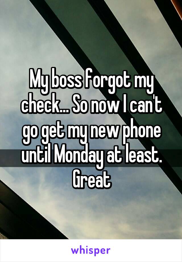 My boss forgot my check... So now I can't go get my new phone until Monday at least. Great