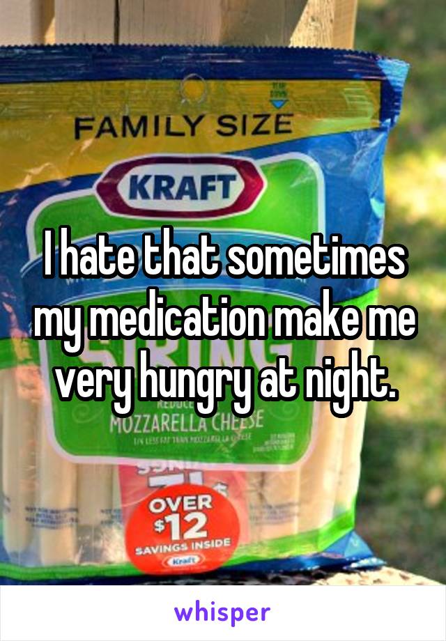 I hate that sometimes my medication make me very hungry at night.