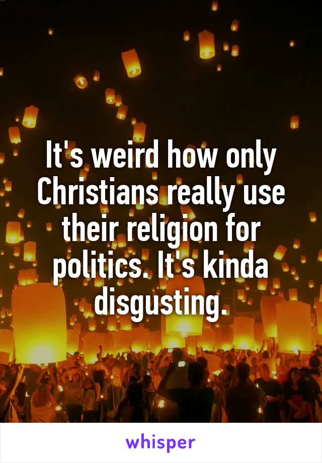 It's weird how only Christians really use their religion for politics. It's kinda disgusting.