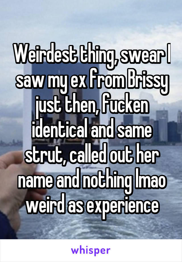 Weirdest thing, swear I saw my ex from Brissy just then, fucken identical and same strut, called out her name and nothing lmao weird as experience