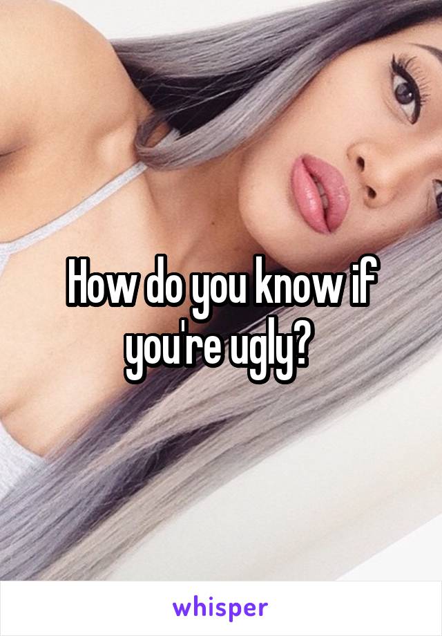 How do you know if you're ugly? 