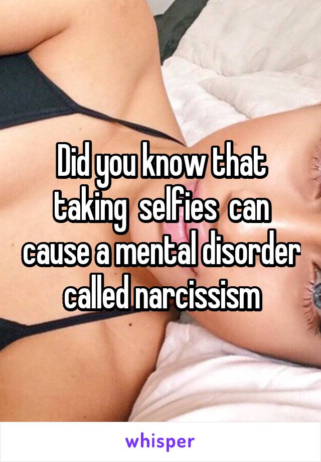 Did you know that taking  selfies  can cause a mental disorder called narcissism