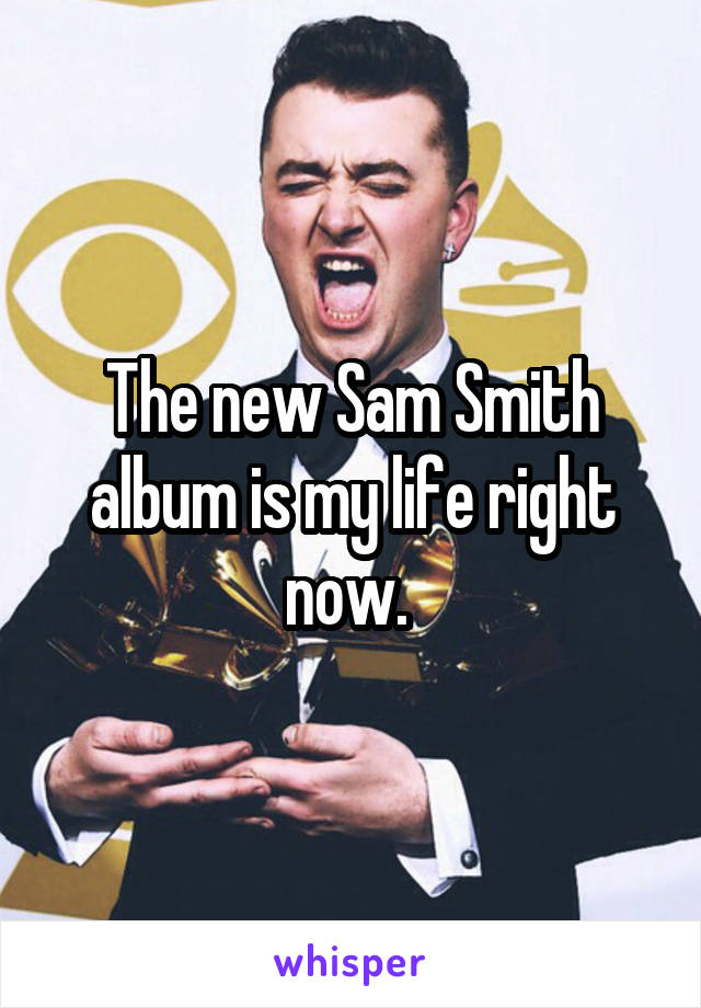The new Sam Smith album is my life right now. 