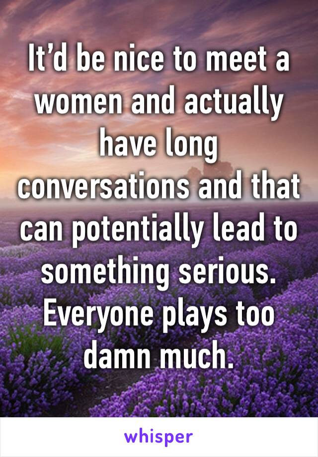 It’d be nice to meet a women and actually have long conversations and that can potentially lead to something serious. 
Everyone plays too damn much. 