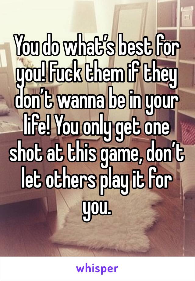 You do what’s best for you! Fuck them if they don’t wanna be in your life! You only get one shot at this game, don’t let others play it for you. 