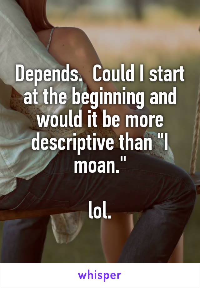 Depends.  Could I start at the beginning and would it be more descriptive than "I moan."

lol.