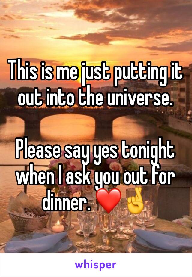 This is me just putting it out into the universe.

Please say yes tonight when I ask you out for dinner. ❤️🤞