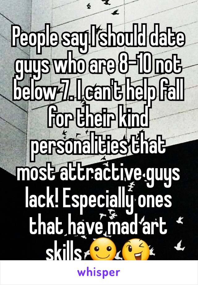 People say I should date guys who are 8-10 not below 7. I can't help fall for their kind personalities that most attractive guys lack! Especially ones that have mad art skills ☺😉