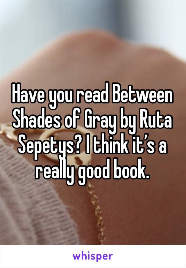 Have you read Between Shades of Gray by Ruta Sepetys? I think it’s a really good book.
