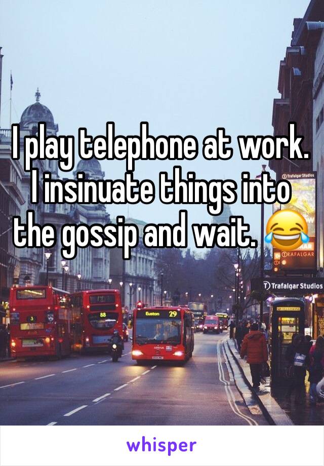 I play telephone at work. I insinuate things into the gossip and wait. 😂