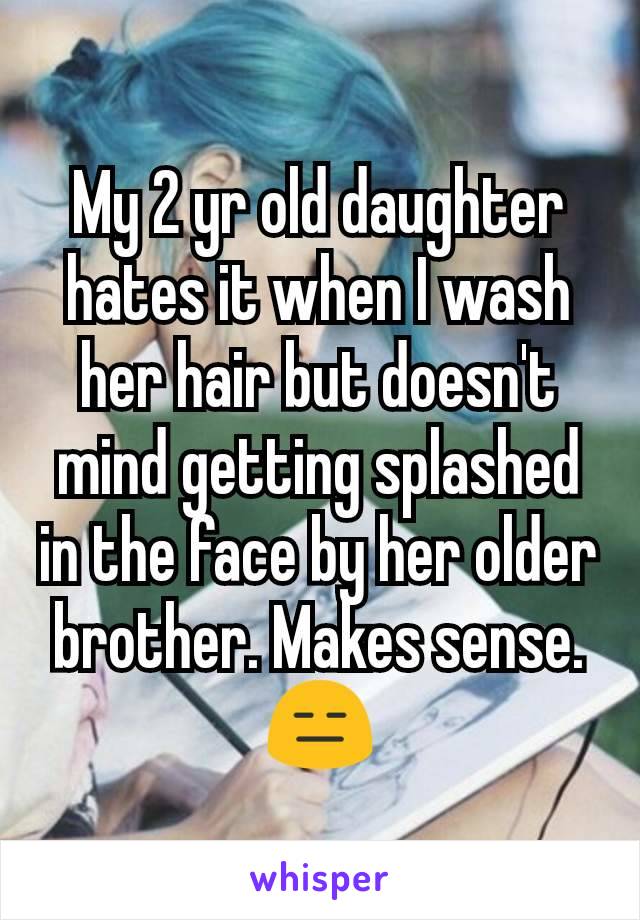 My 2 yr old daughter hates it when I wash her hair but doesn't mind getting splashed in the face by her older brother. Makes sense. 😑