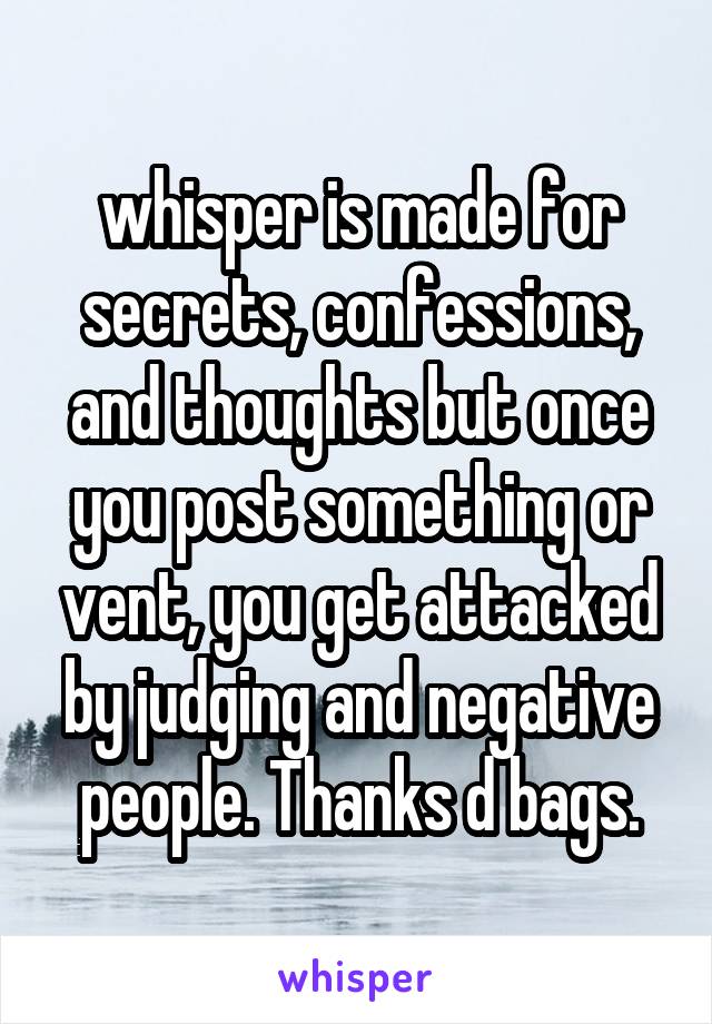 whisper is made for secrets, confessions, and thoughts but once you post something or vent, you get attacked by judging and negative people. Thanks d bags.