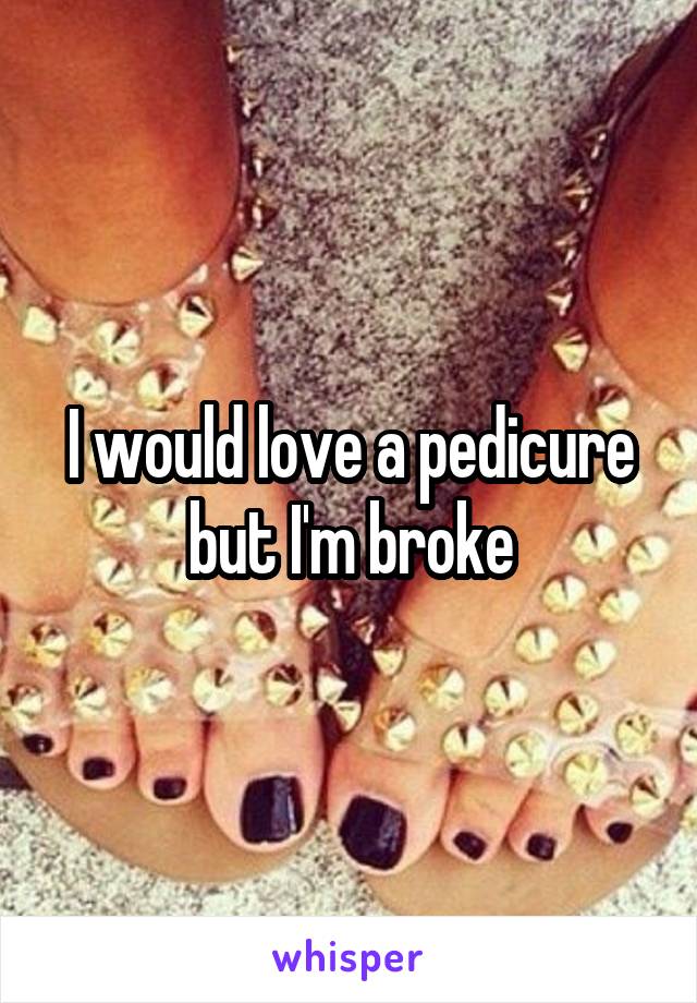 I would love a pedicure but I'm broke