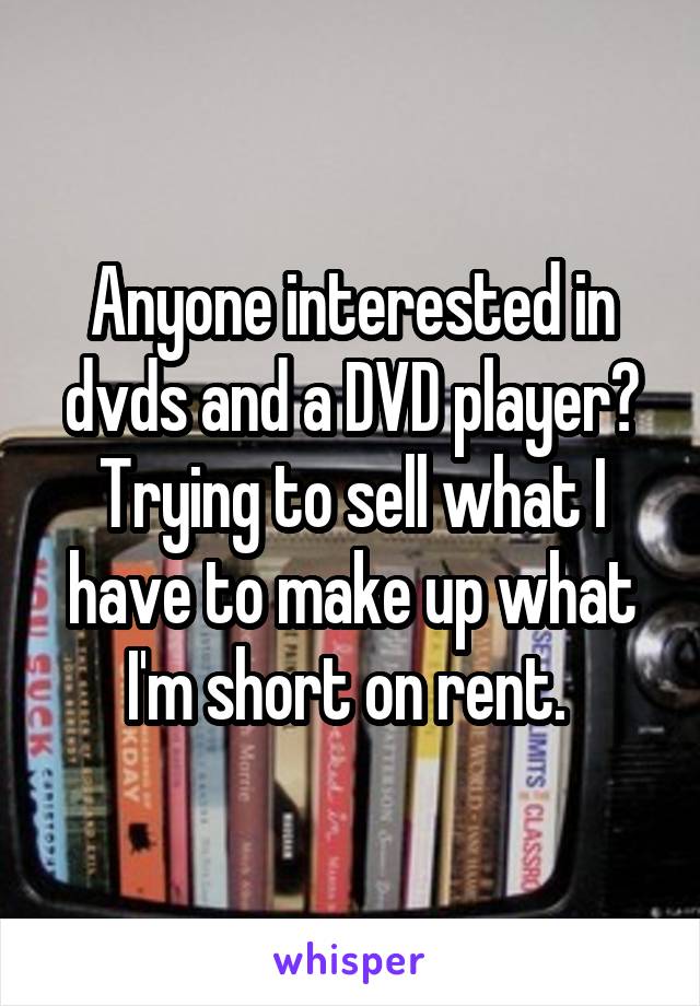 Anyone interested in dvds and a DVD player? Trying to sell what I have to make up what I'm short on rent. 