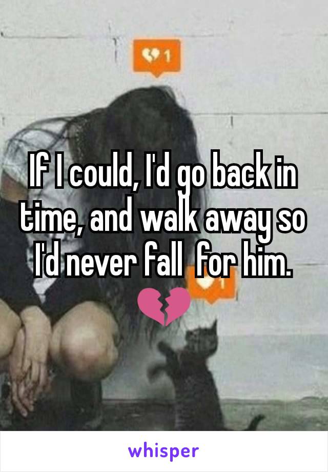 If I could, I'd go back in time, and walk away so I'd never fall  for him. 💔