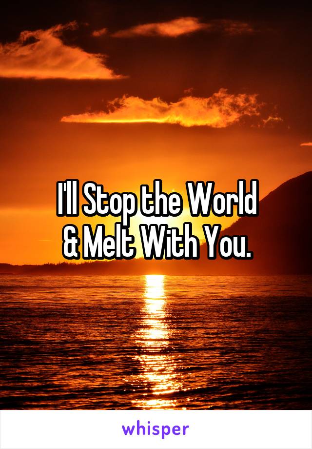 I'll Stop the World
& Melt With You.