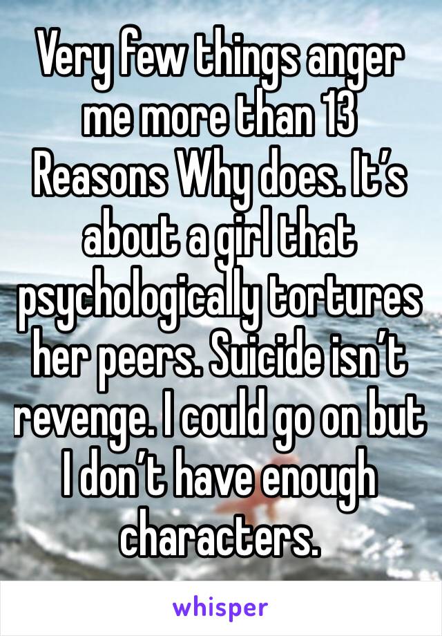 Very few things anger me more than 13 Reasons Why does. It’s about a girl that psychologically tortures her peers. Suicide isn’t revenge. I could go on but I don’t have enough characters.