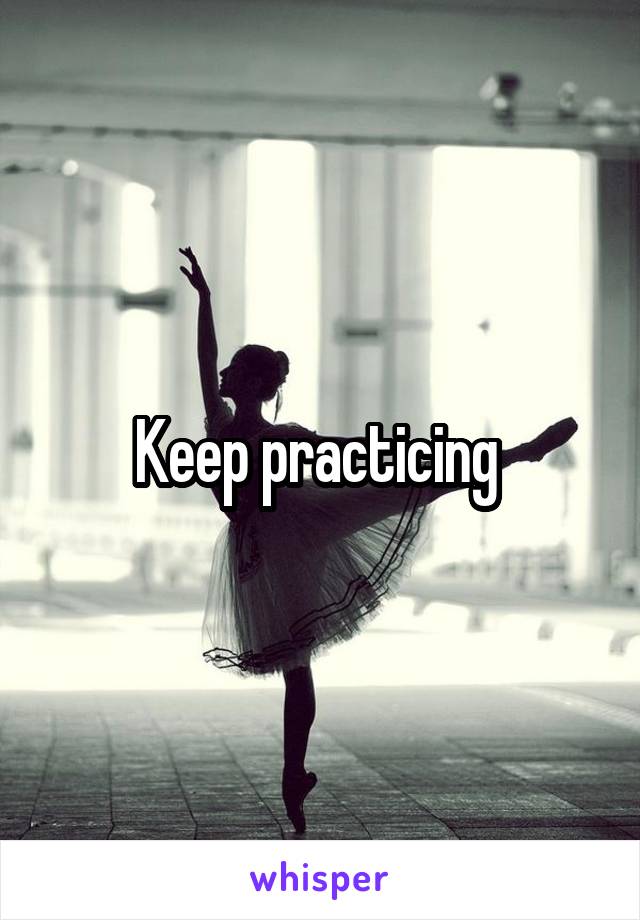 Keep practicing 