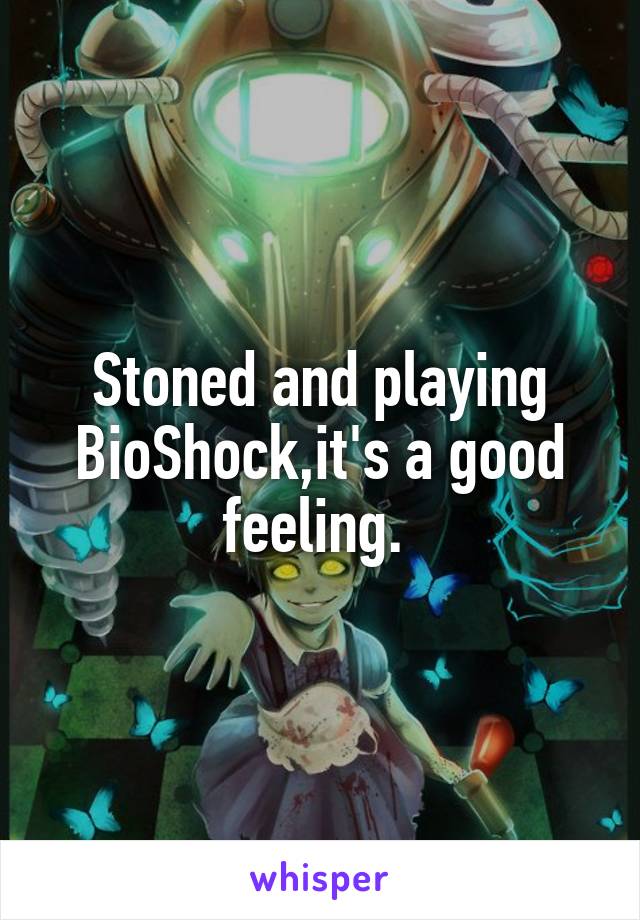 Stoned and playing BioShock,it's a good feeling. 