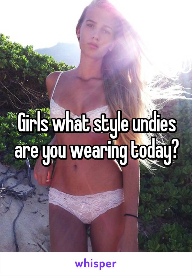 Girls what style undies are you wearing today?