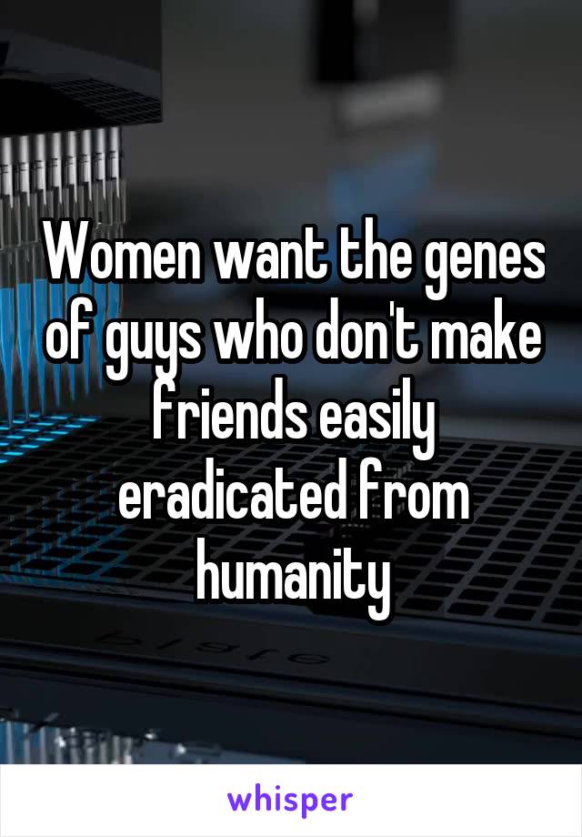 Women want the genes of guys who don't make friends easily eradicated from humanity