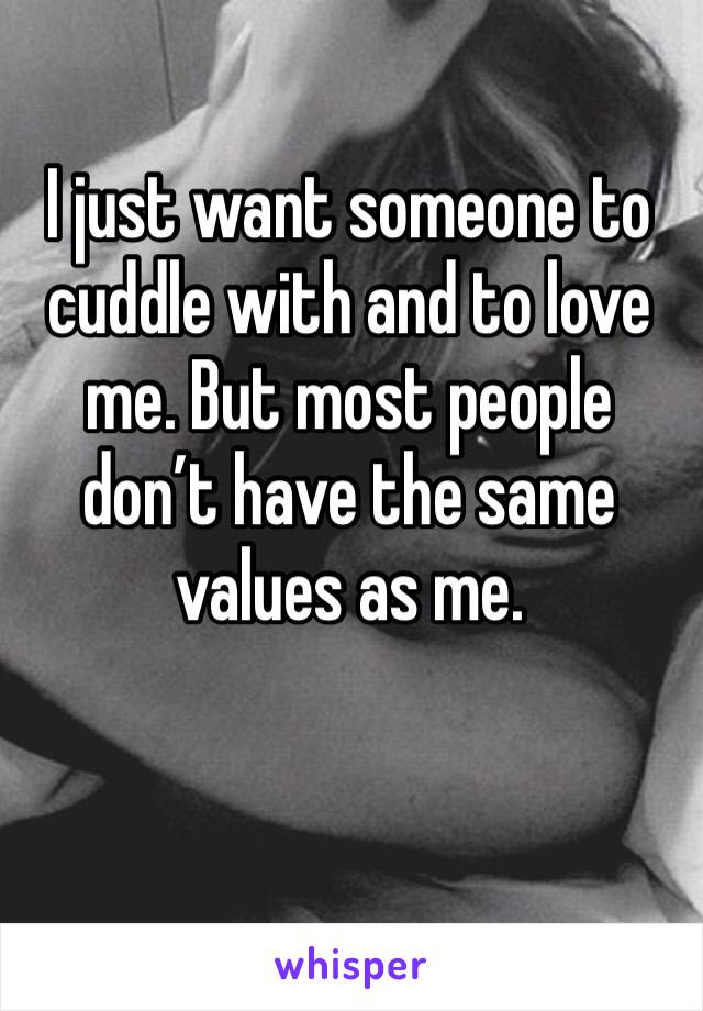 I just want someone to cuddle with and to love me. But most people don’t have the same values as me.