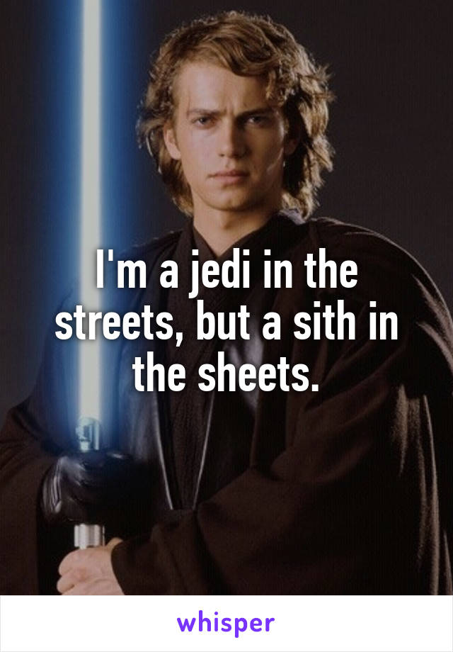 I'm a jedi in the streets, but a sith in the sheets.
