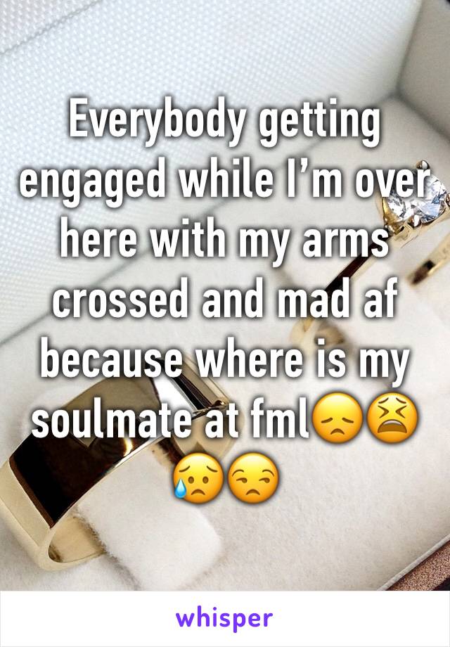 Everybody getting engaged while I’m over here with my arms crossed and mad af because where is my soulmate at fml😞😫😥😒